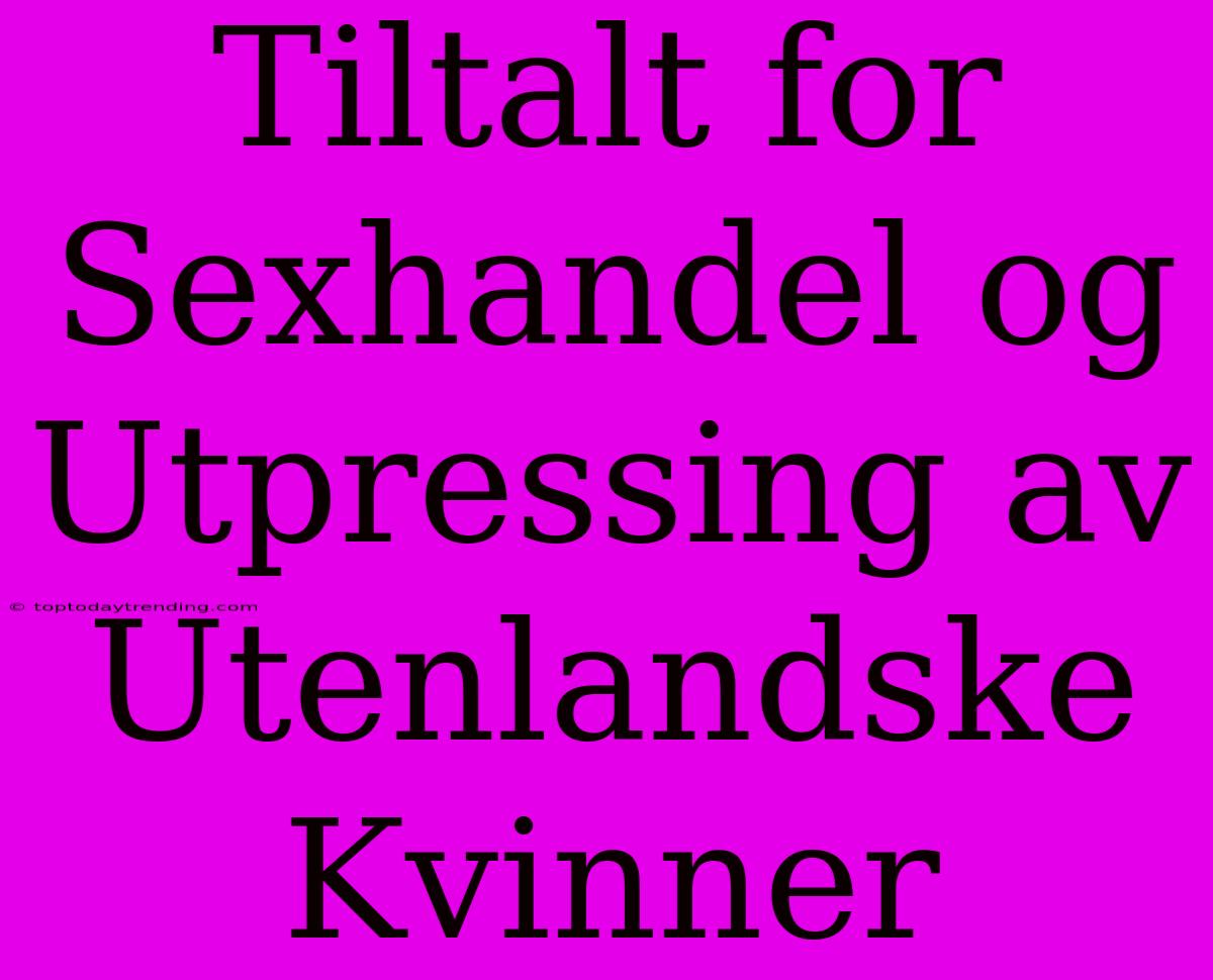 Tiltalt For Sexhandel Og Utpressing Av Utenlandske Kvinner