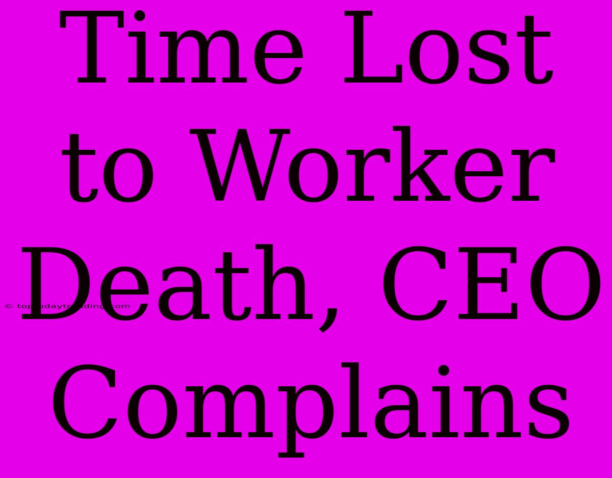 Time Lost To Worker Death, CEO Complains