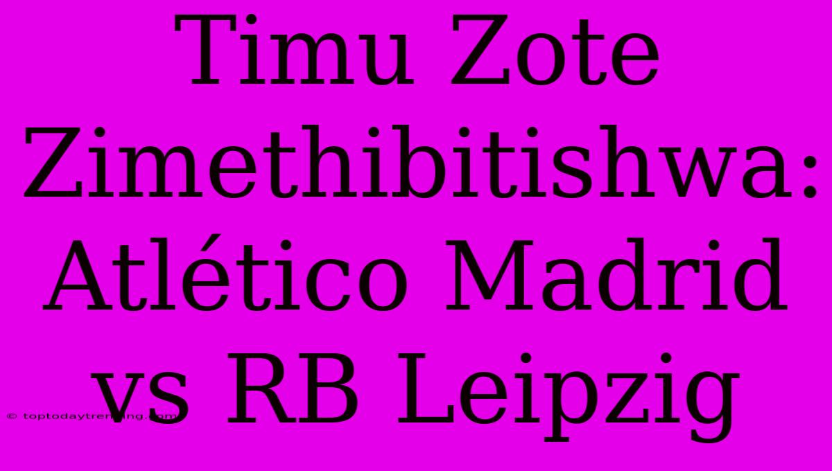 Timu Zote Zimethibitishwa: Atlético Madrid Vs RB Leipzig