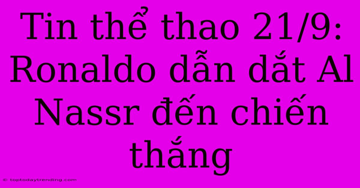 Tin Thể Thao 21/9: Ronaldo Dẫn Dắt Al Nassr Đến Chiến Thắng