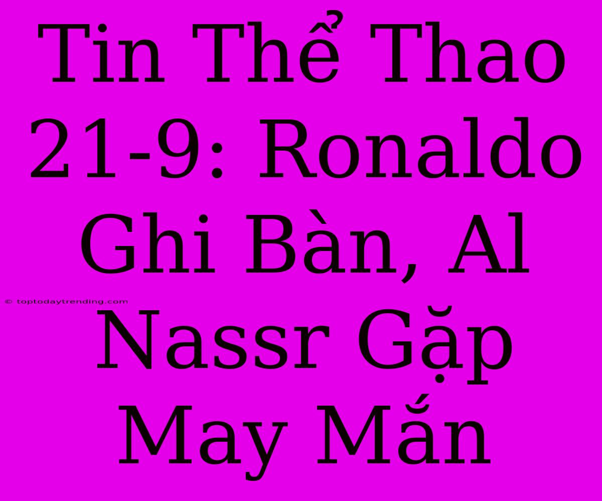 Tin Thể Thao 21-9: Ronaldo Ghi Bàn, Al Nassr Gặp May Mắn