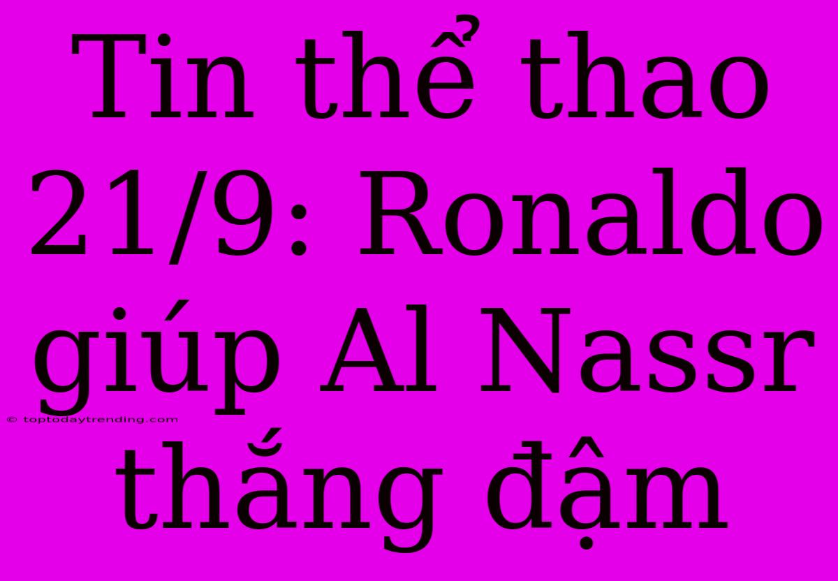 Tin Thể Thao 21/9: Ronaldo Giúp Al Nassr Thắng Đậm