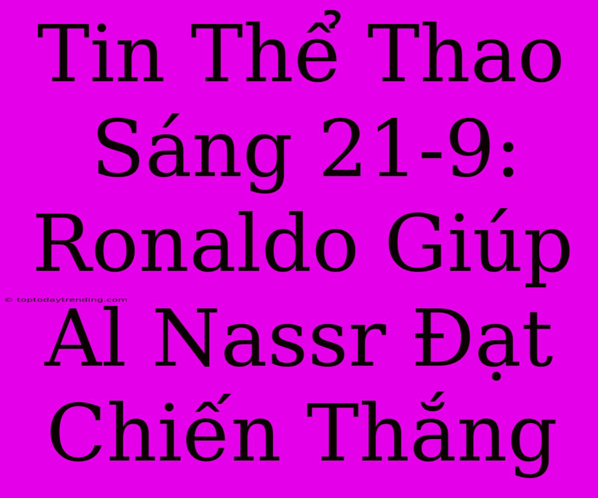 Tin Thể Thao Sáng 21-9: Ronaldo Giúp Al Nassr Đạt Chiến Thắng