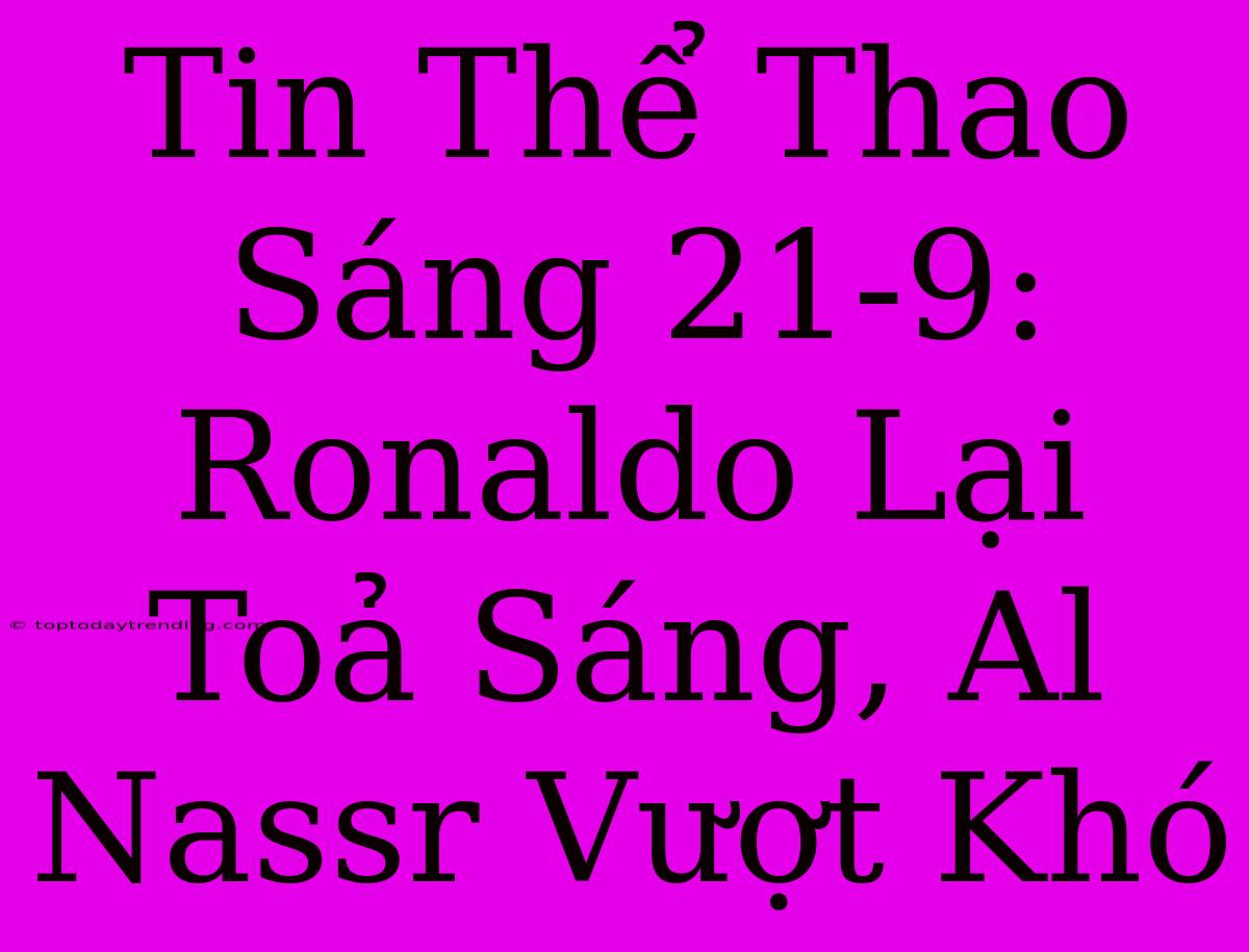 Tin Thể Thao Sáng 21-9: Ronaldo Lại Toả Sáng, Al Nassr Vượt Khó