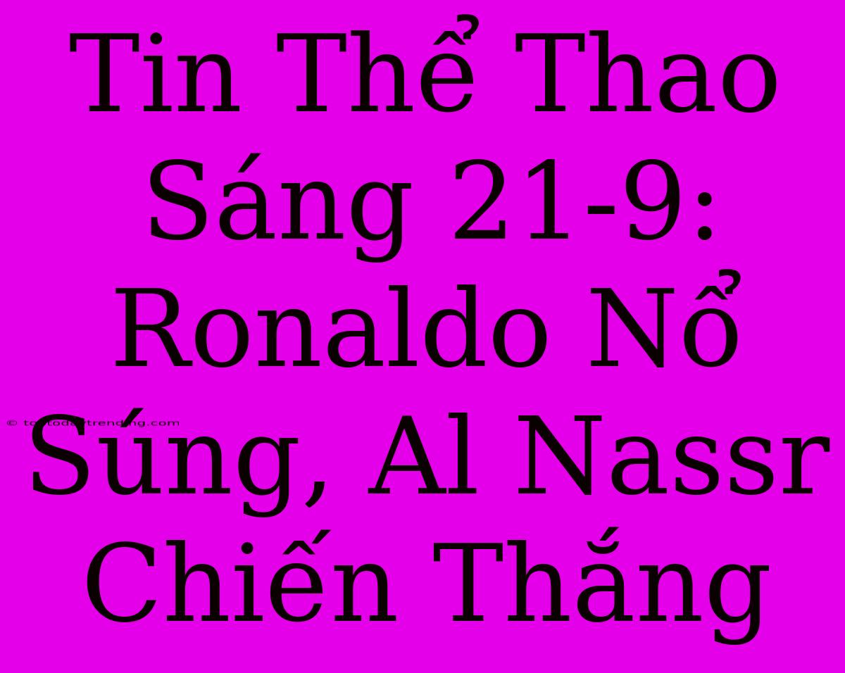 Tin Thể Thao Sáng 21-9: Ronaldo Nổ Súng, Al Nassr Chiến Thắng