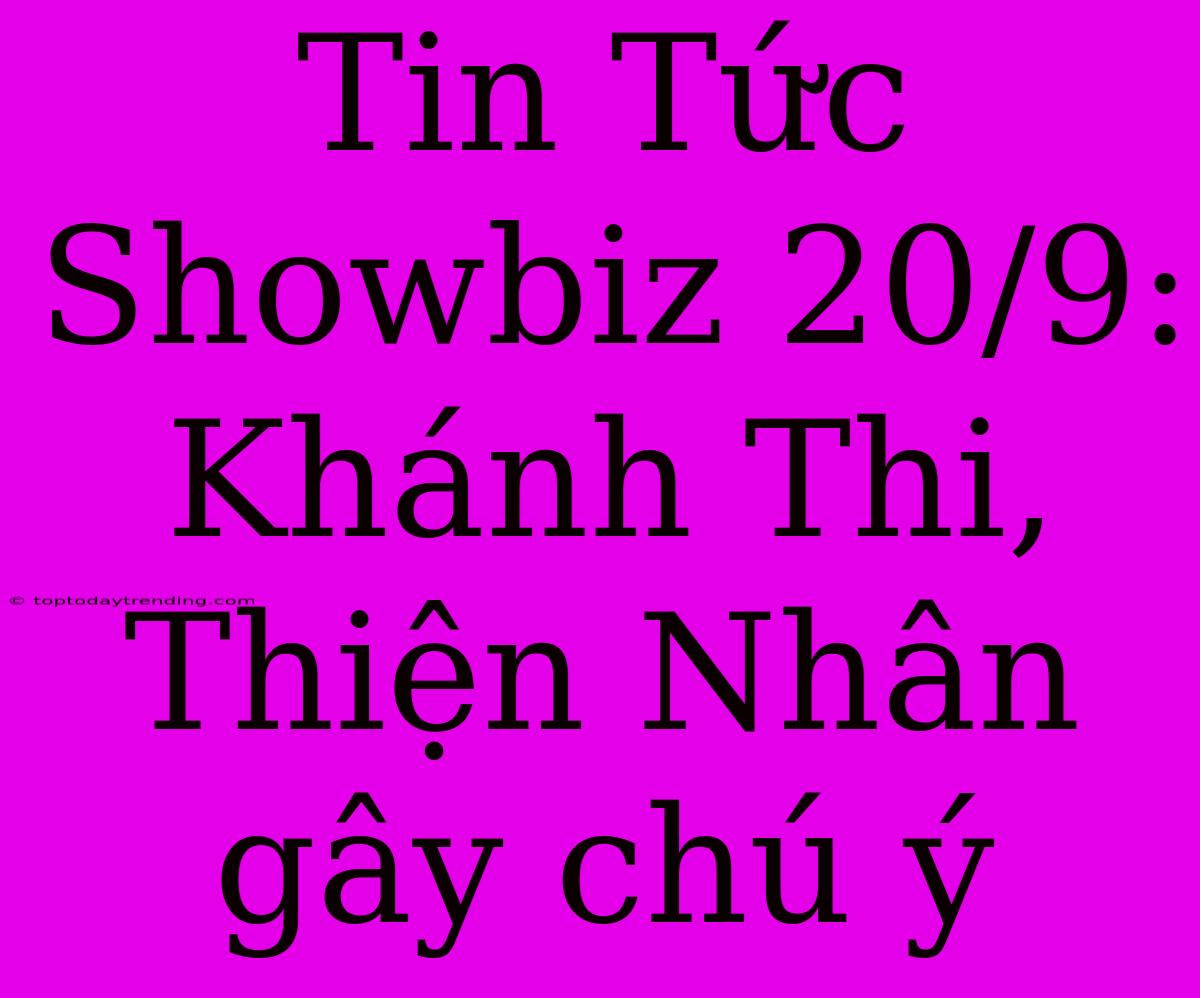 Tin Tức Showbiz 20/9: Khánh Thi, Thiện Nhân Gây Chú Ý