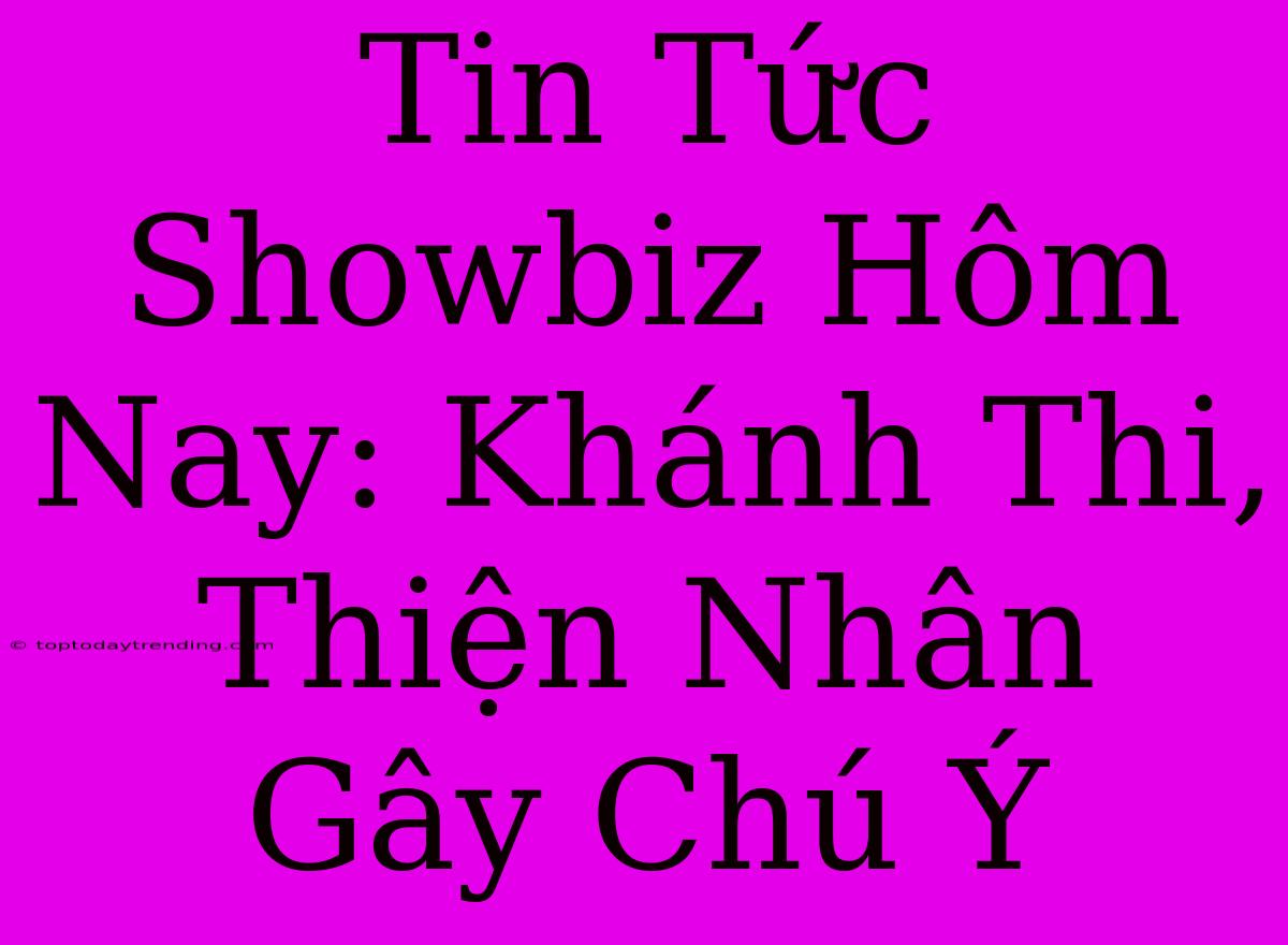 Tin Tức Showbiz Hôm Nay: Khánh Thi, Thiện Nhân Gây Chú Ý