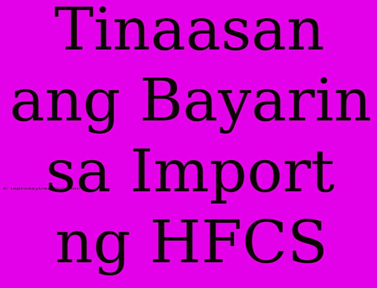 Tinaasan Ang Bayarin Sa Import Ng HFCS