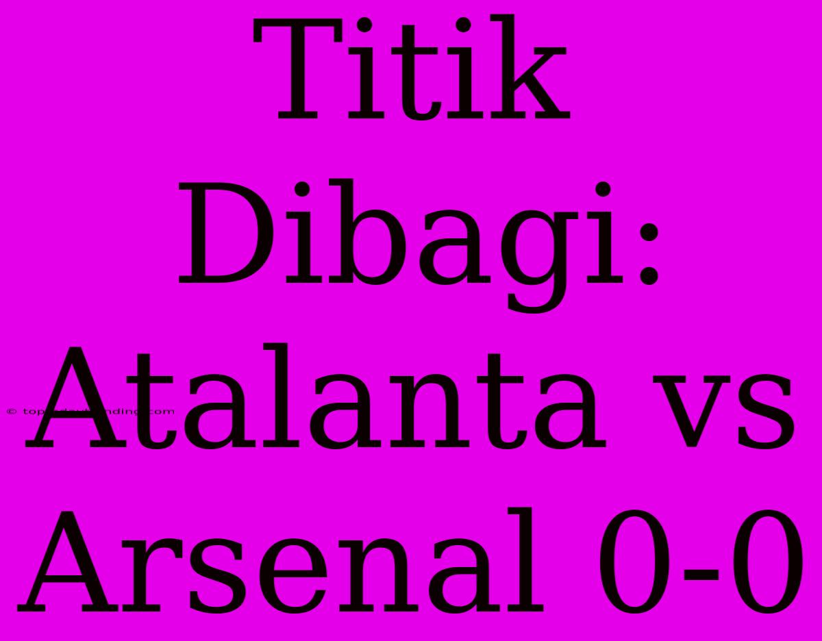 Titik Dibagi: Atalanta Vs Arsenal 0-0