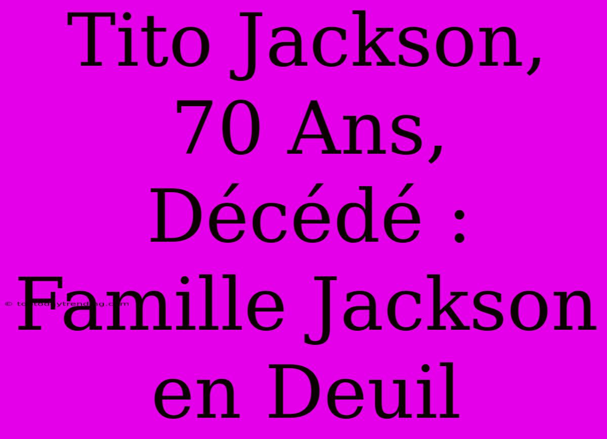 Tito Jackson, 70 Ans, Décédé : Famille Jackson En Deuil