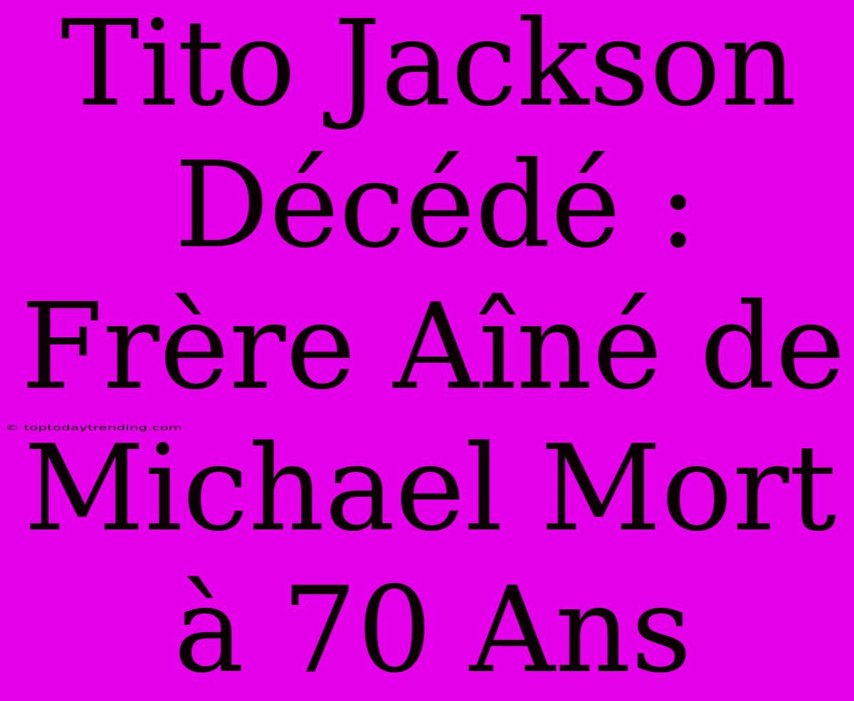 Tito Jackson Décédé : Frère Aîné De Michael Mort À 70 Ans