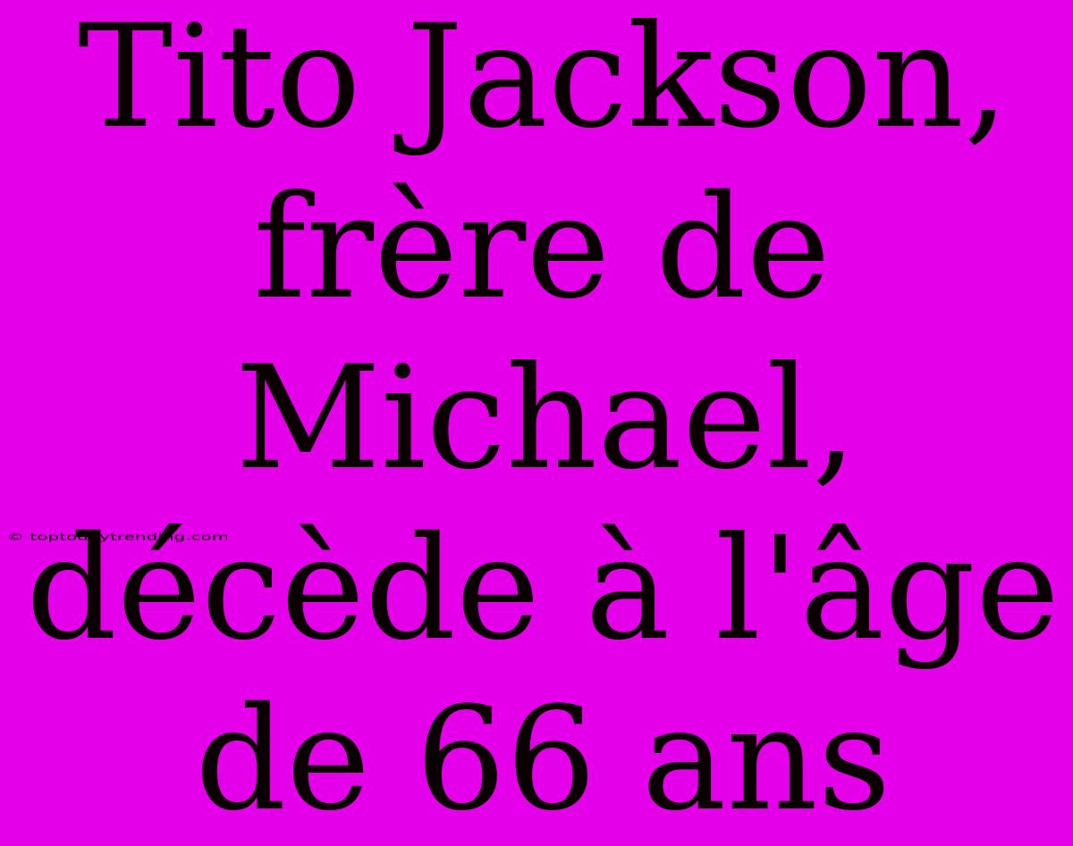 Tito Jackson, Frère De Michael, Décède À L'âge De 66 Ans