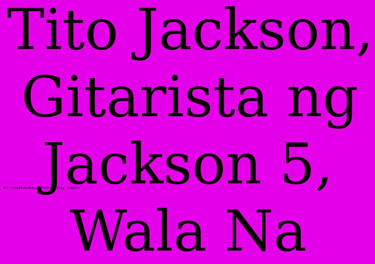 Tito Jackson, Gitarista Ng Jackson 5, Wala Na