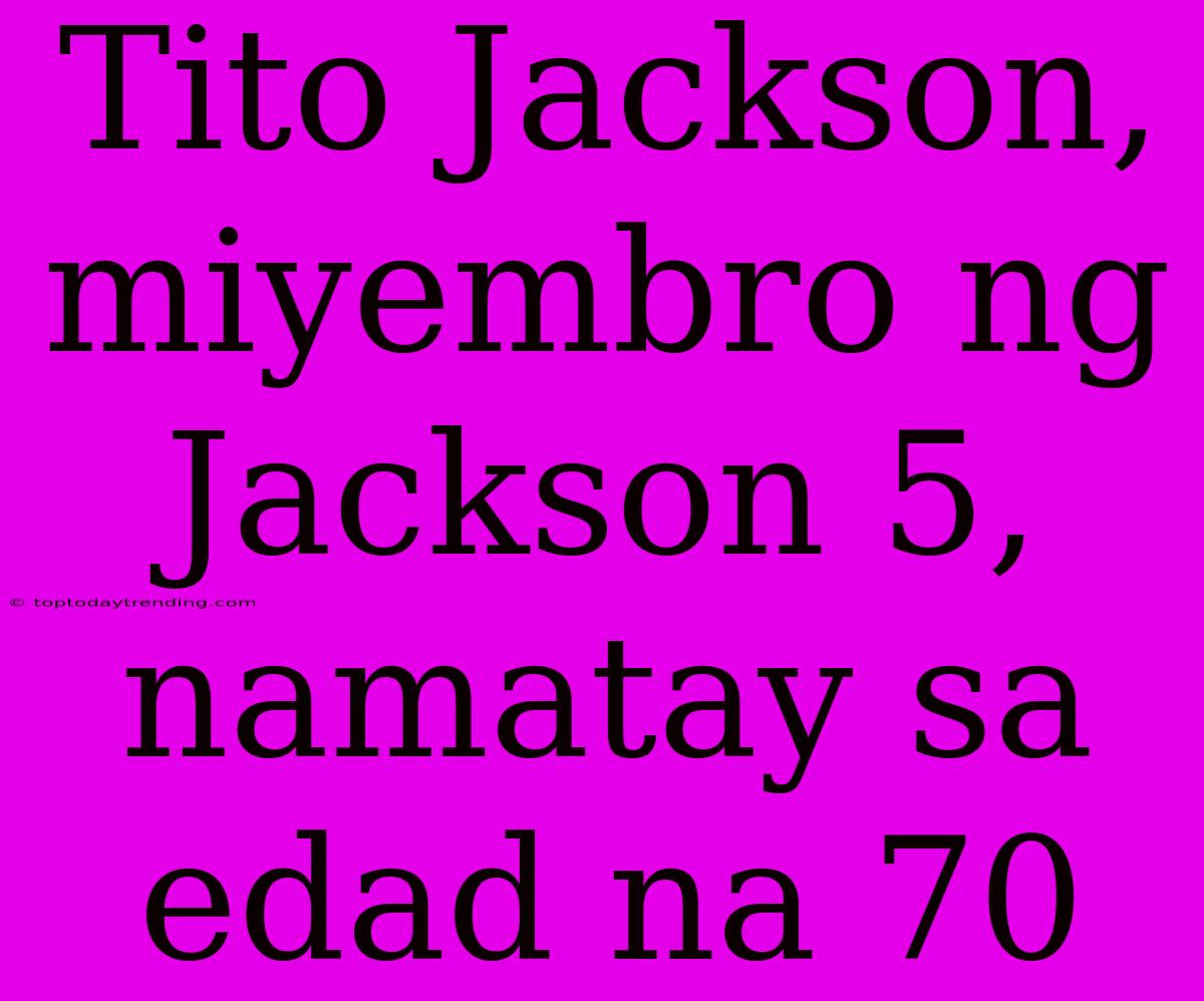 Tito Jackson, Miyembro Ng Jackson 5, Namatay Sa Edad Na 70