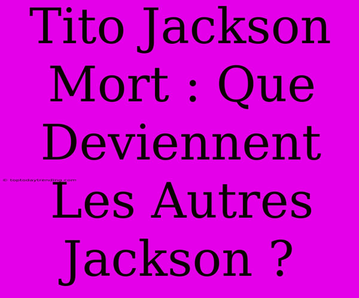 Tito Jackson Mort : Que Deviennent Les Autres Jackson ?