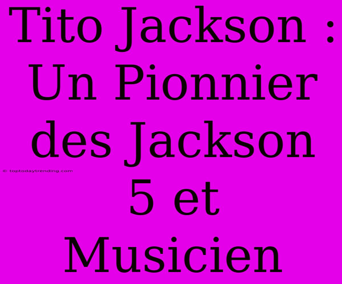 Tito Jackson : Un Pionnier Des Jackson 5 Et Musicien