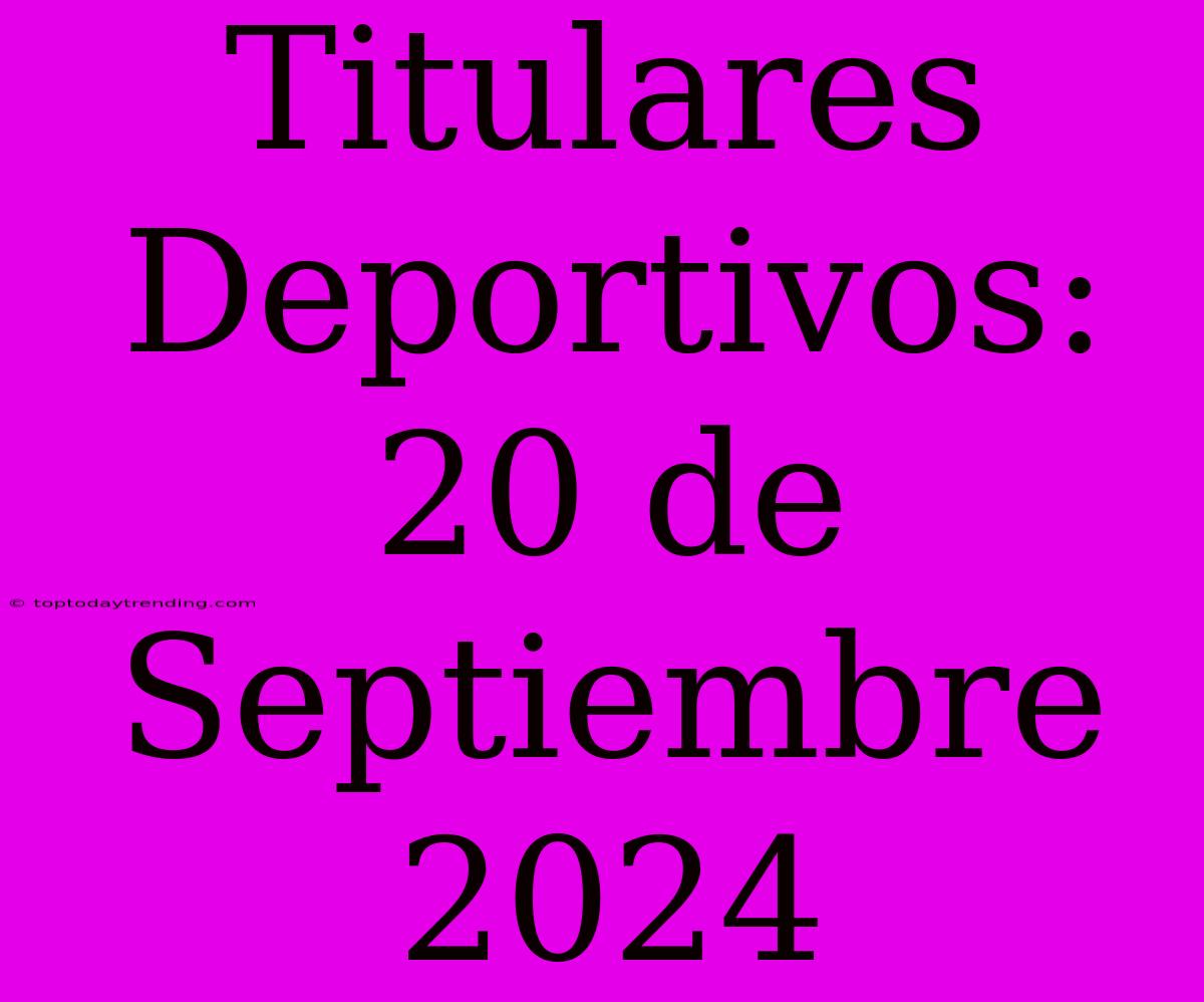 Titulares Deportivos: 20 De Septiembre 2024