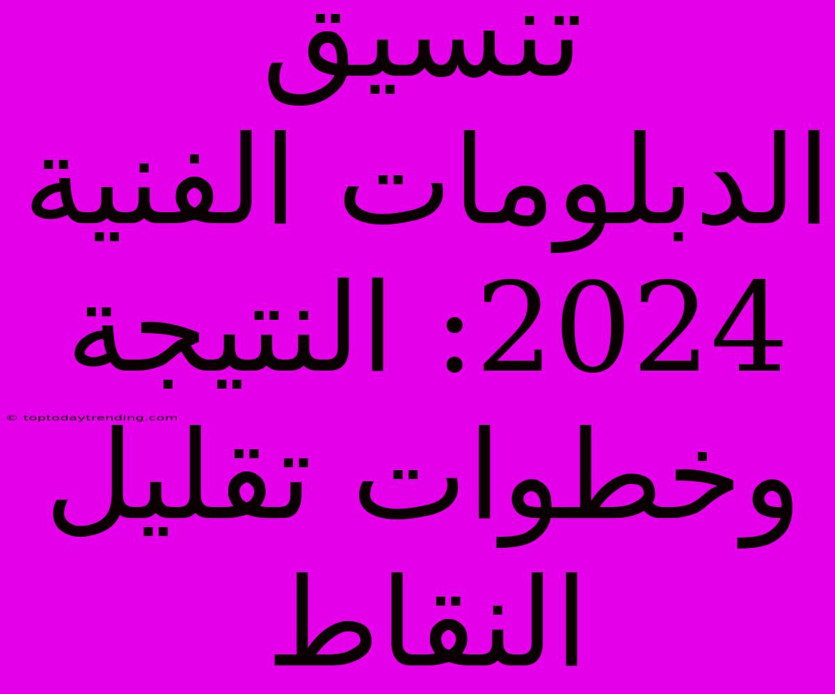 تنسيق الدبلومات الفنية 2024: النتيجة وخطوات تقليل النقاط