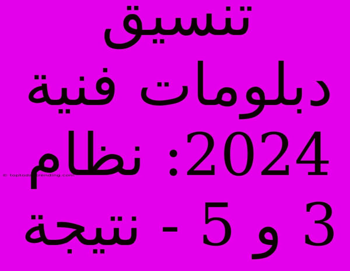 تنسيق دبلومات فنية 2024: نظام 3 و 5 - نتيجة