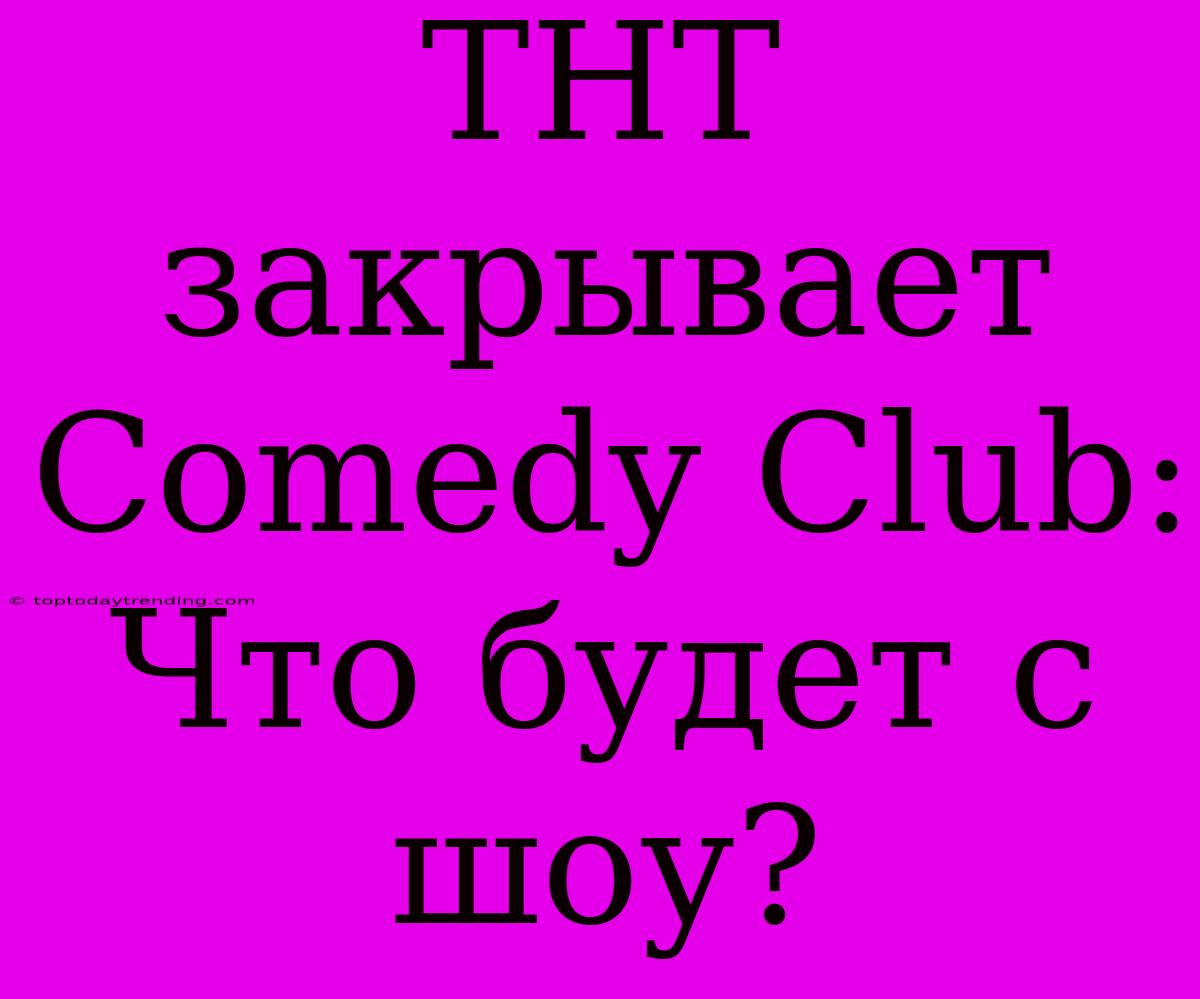 ТНТ Закрывает Comedy Club: Что Будет С Шоу?