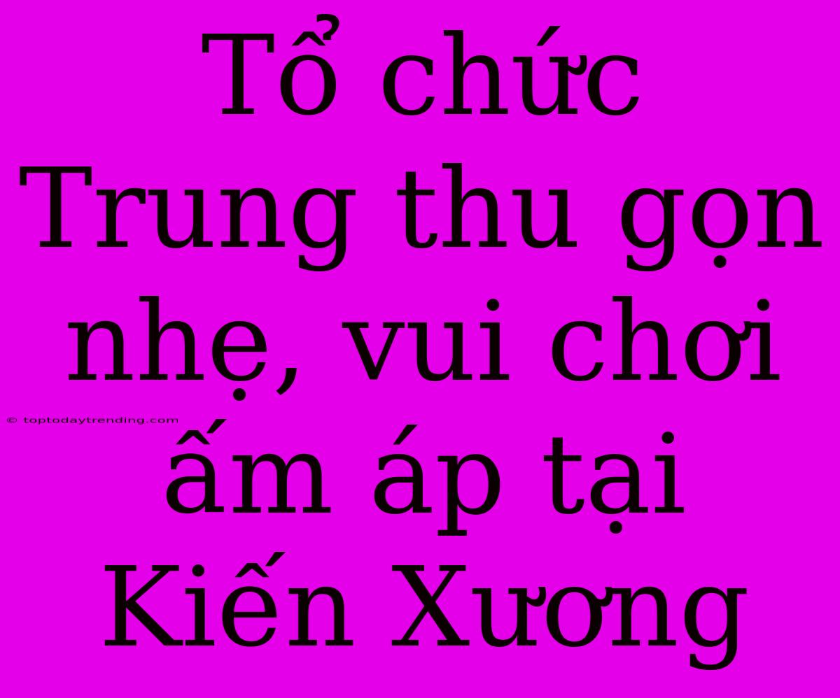 Tổ Chức Trung Thu Gọn Nhẹ, Vui Chơi Ấm Áp Tại Kiến Xương