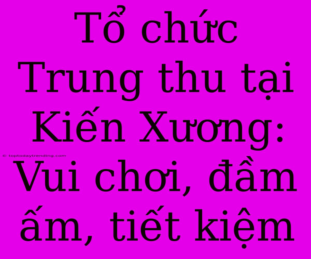 Tổ Chức Trung Thu Tại Kiến Xương: Vui Chơi, Đầm Ấm, Tiết Kiệm