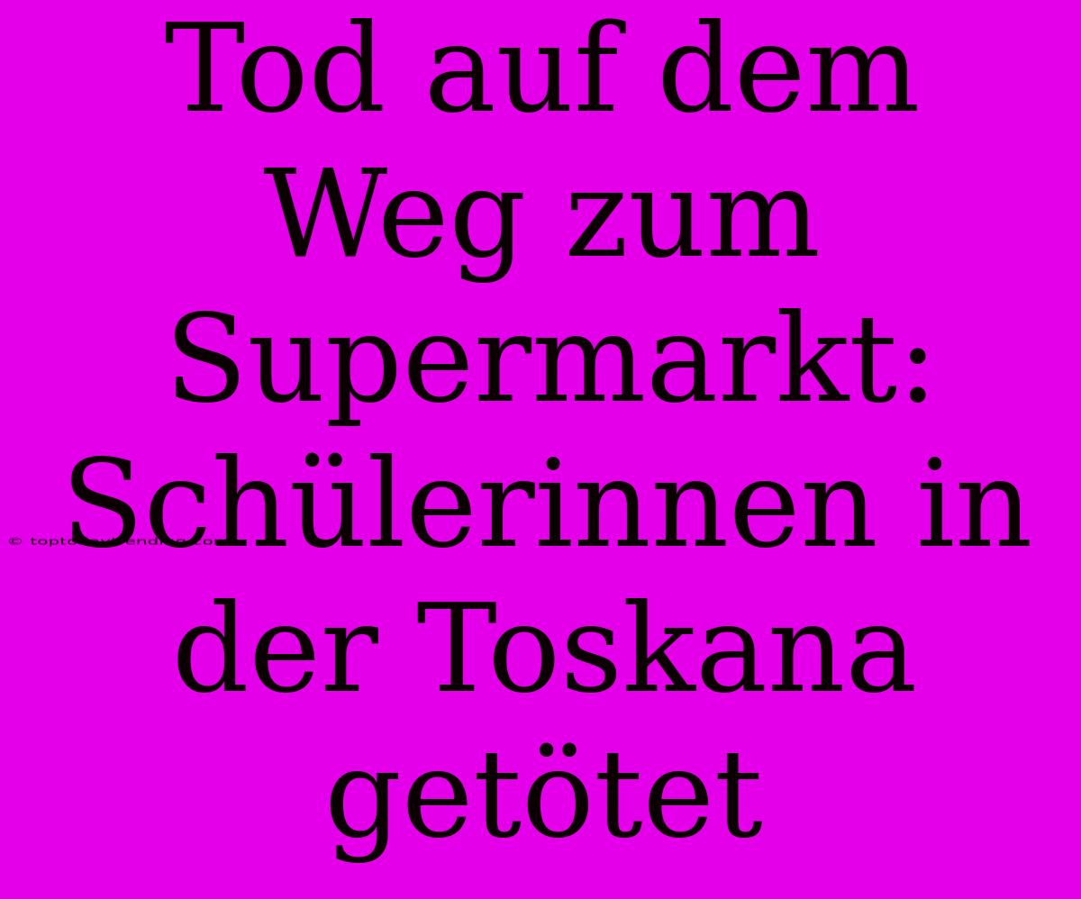 Tod Auf Dem Weg Zum Supermarkt: Schülerinnen In Der Toskana Getötet