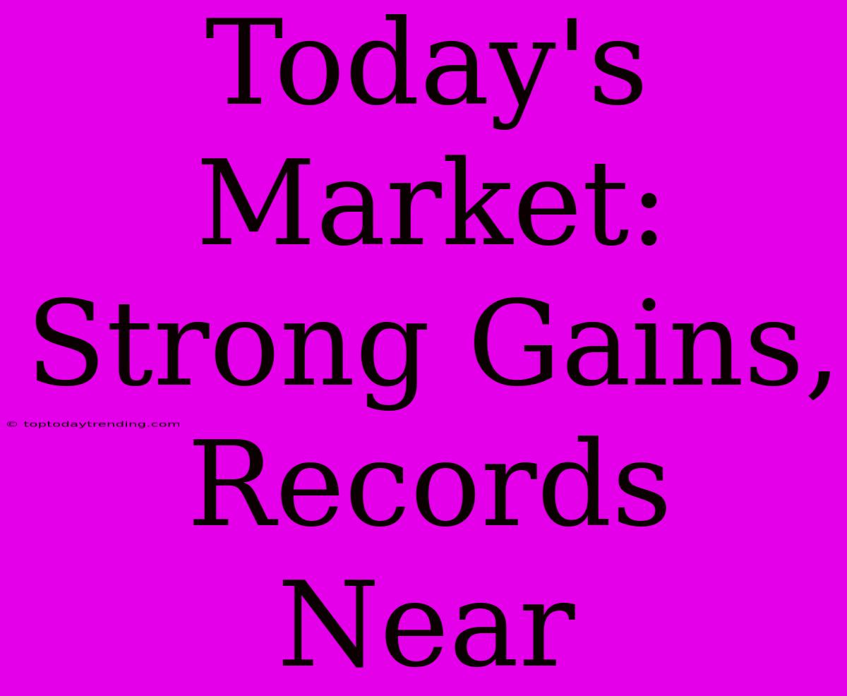 Today's Market: Strong Gains, Records Near