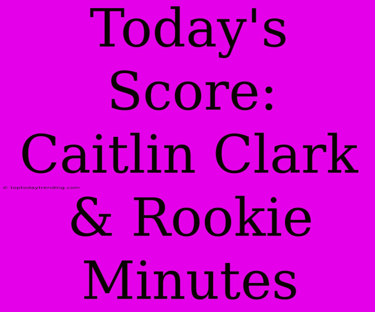 Today's Score: Caitlin Clark & Rookie Minutes