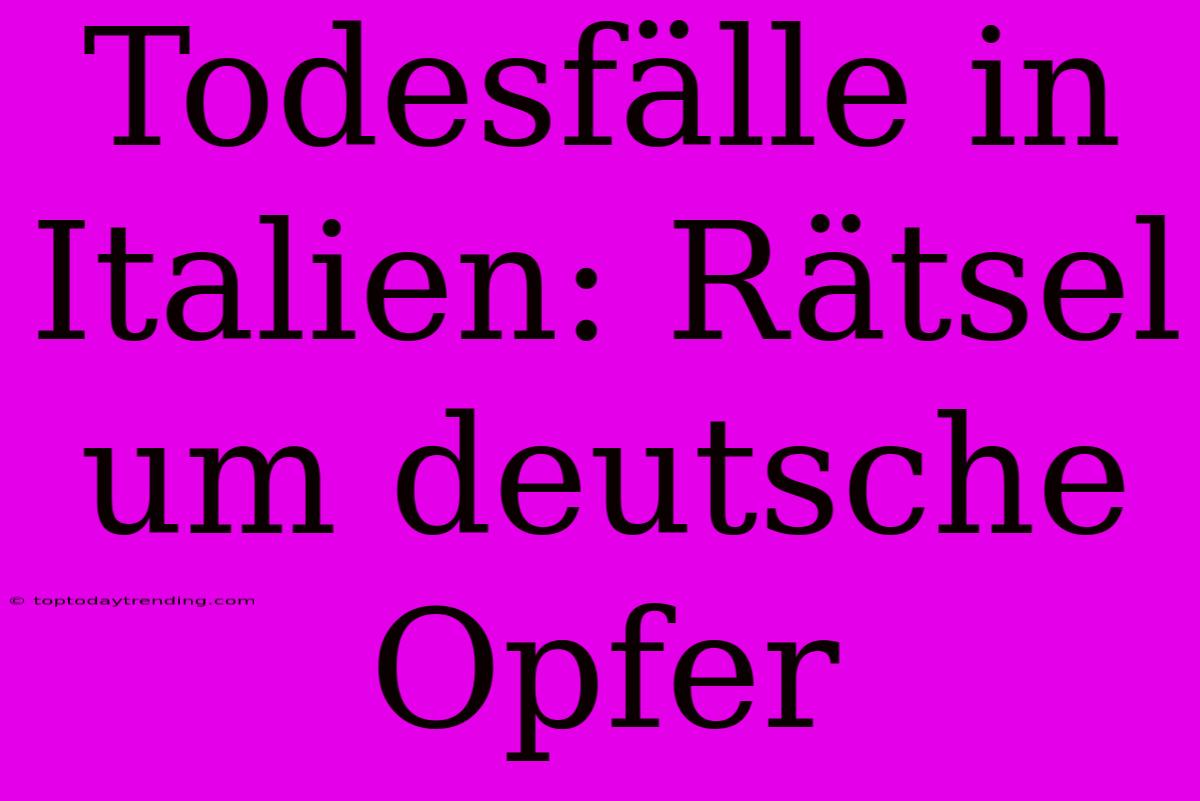 Todesfälle In Italien: Rätsel Um Deutsche Opfer