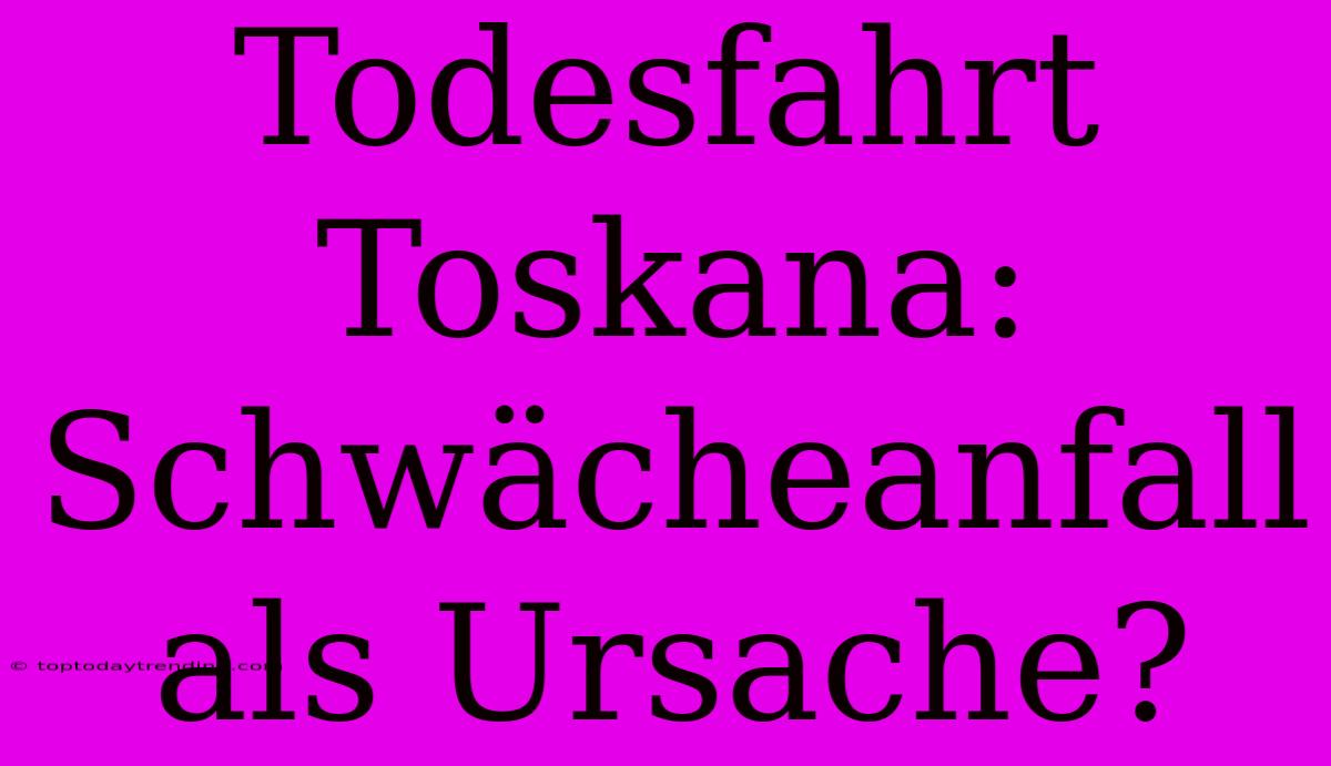 Todesfahrt Toskana: Schwächeanfall Als Ursache?