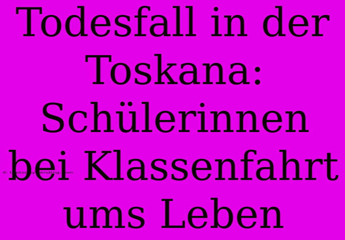 Todesfall In Der Toskana: Schülerinnen Bei Klassenfahrt Ums Leben