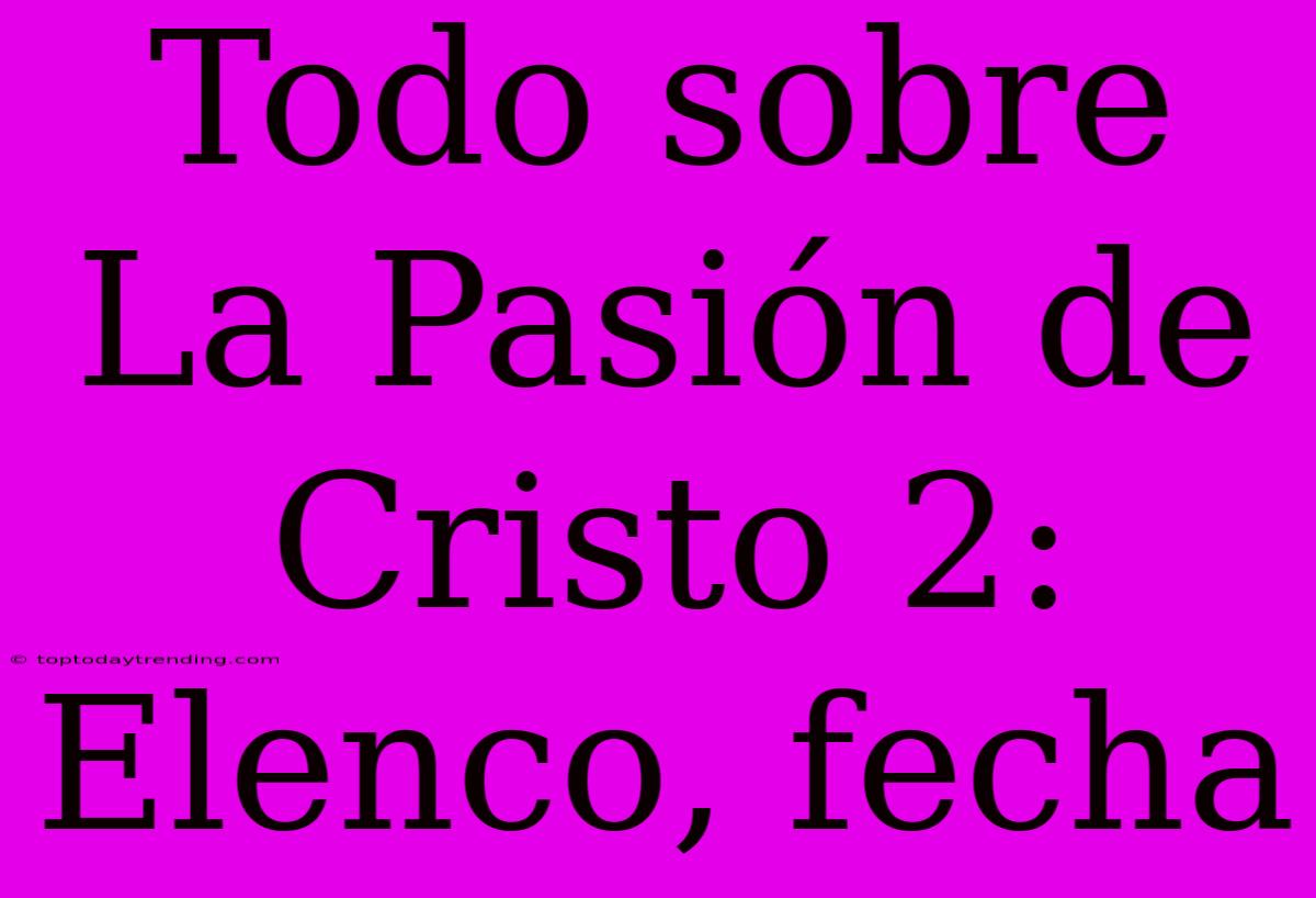 Todo Sobre La Pasión De Cristo 2: Elenco, Fecha