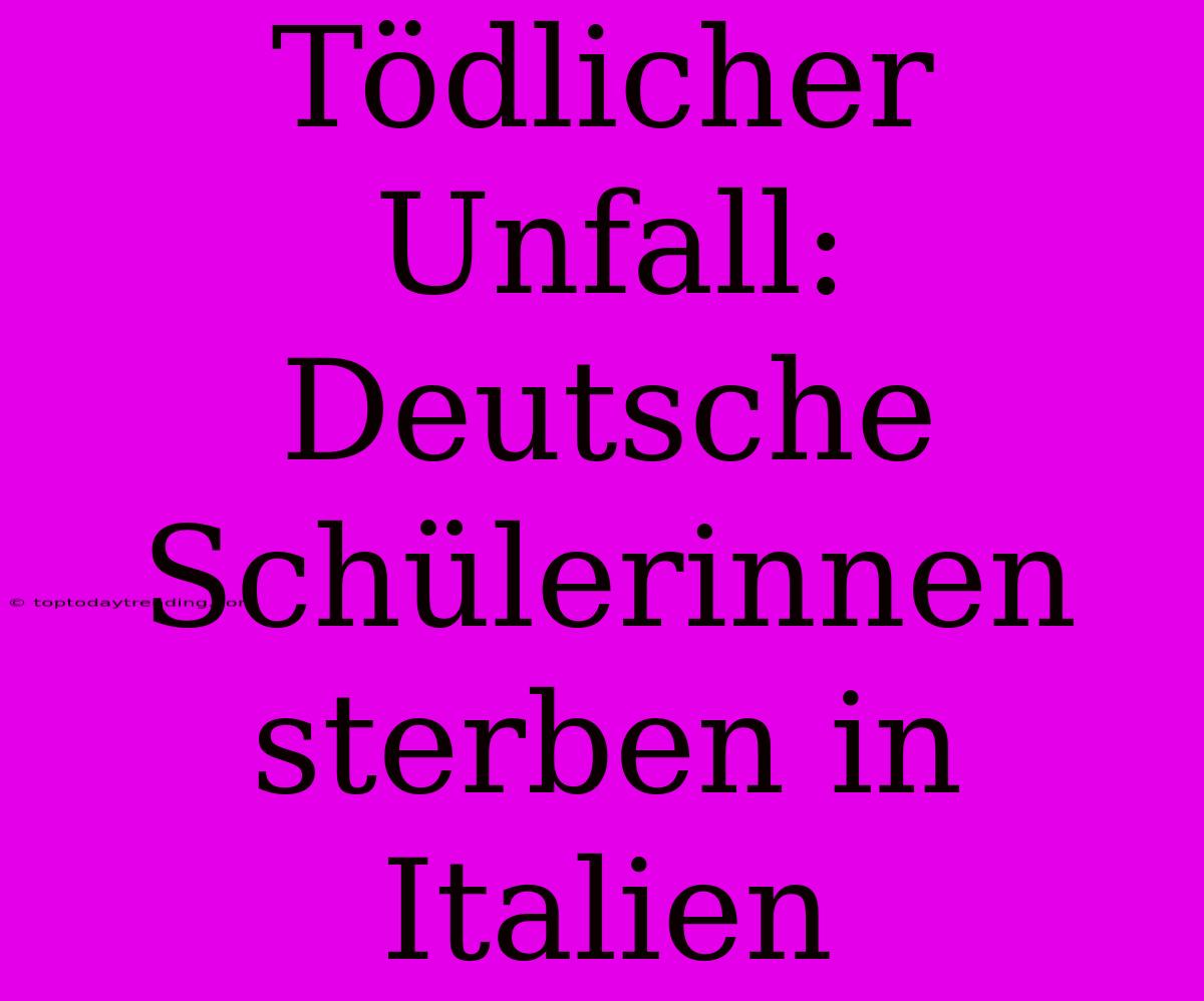 Tödlicher Unfall: Deutsche Schülerinnen Sterben In Italien