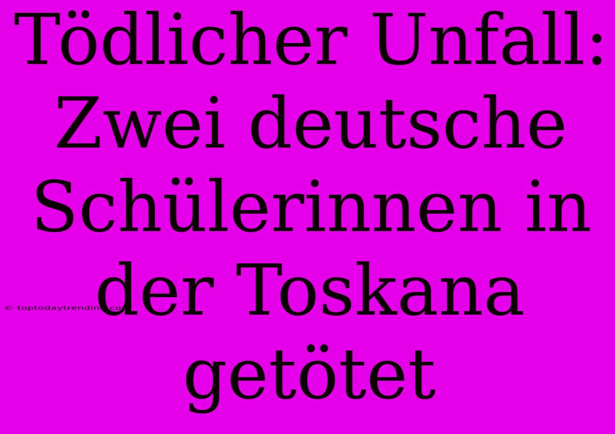Tödlicher Unfall: Zwei Deutsche Schülerinnen In Der Toskana Getötet