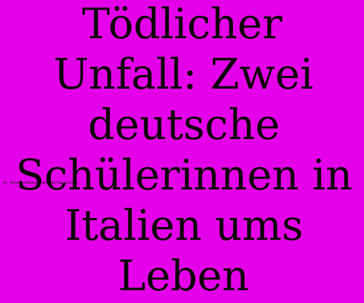 Tödlicher Unfall: Zwei Deutsche Schülerinnen In Italien Ums Leben