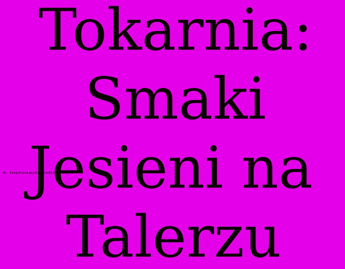 Tokarnia: Smaki Jesieni Na Talerzu