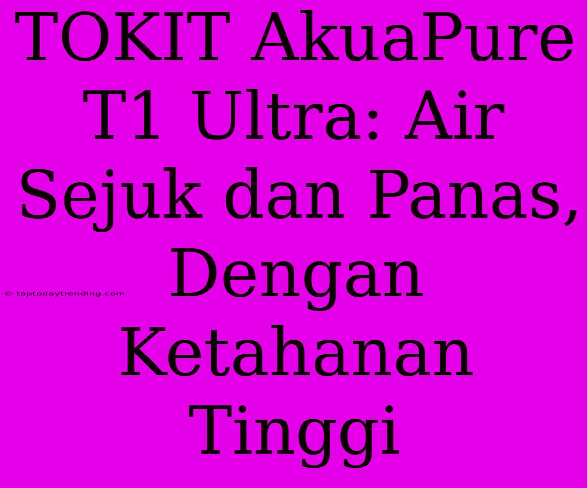 TOKIT AkuaPure T1 Ultra: Air Sejuk Dan Panas, Dengan Ketahanan Tinggi