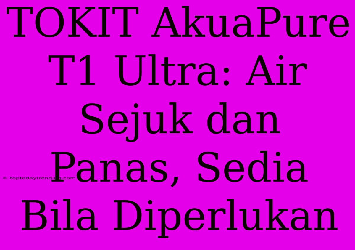 TOKIT AkuaPure T1 Ultra: Air Sejuk Dan Panas, Sedia Bila Diperlukan