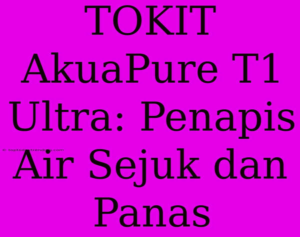 TOKIT AkuaPure T1 Ultra: Penapis Air Sejuk Dan Panas