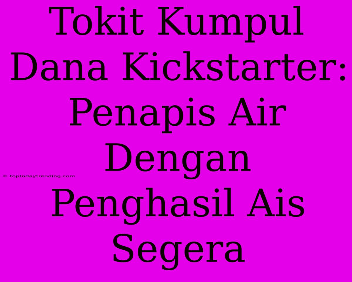 Tokit Kumpul Dana Kickstarter: Penapis Air Dengan Penghasil Ais Segera