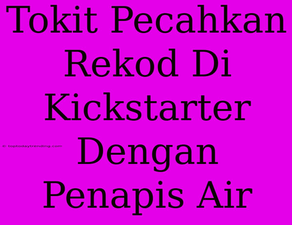 Tokit Pecahkan Rekod Di Kickstarter Dengan Penapis Air