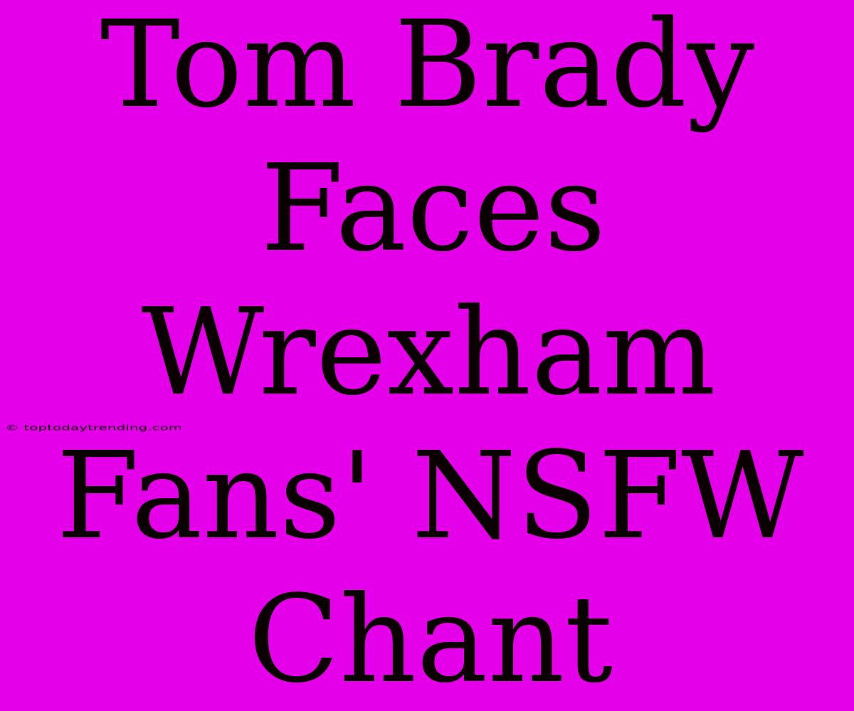 Tom Brady Faces Wrexham Fans' NSFW Chant