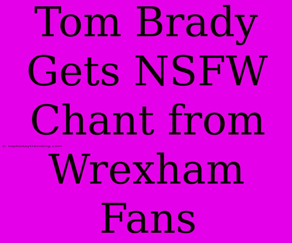 Tom Brady Gets NSFW Chant From Wrexham Fans