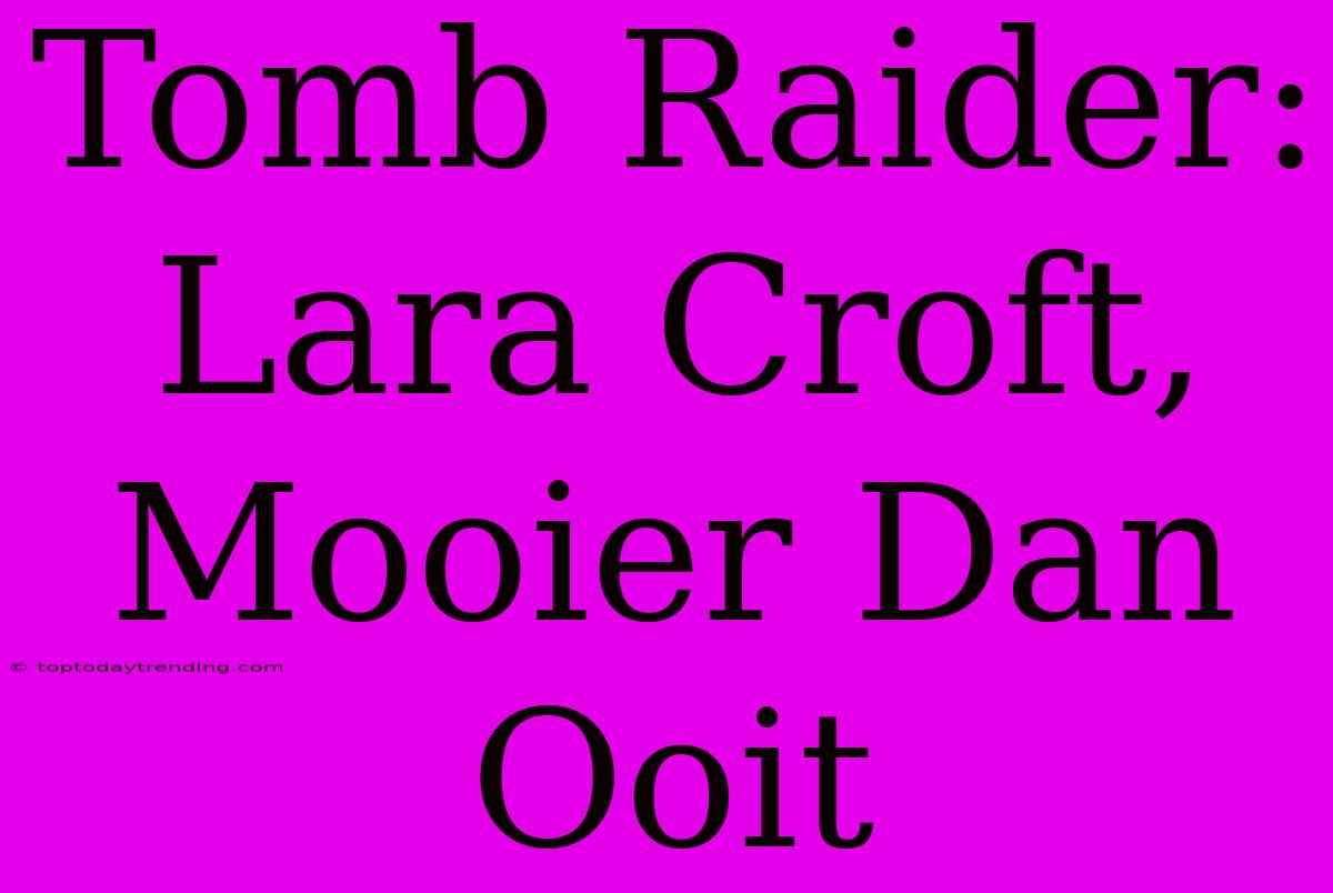 Tomb Raider: Lara Croft, Mooier Dan Ooit