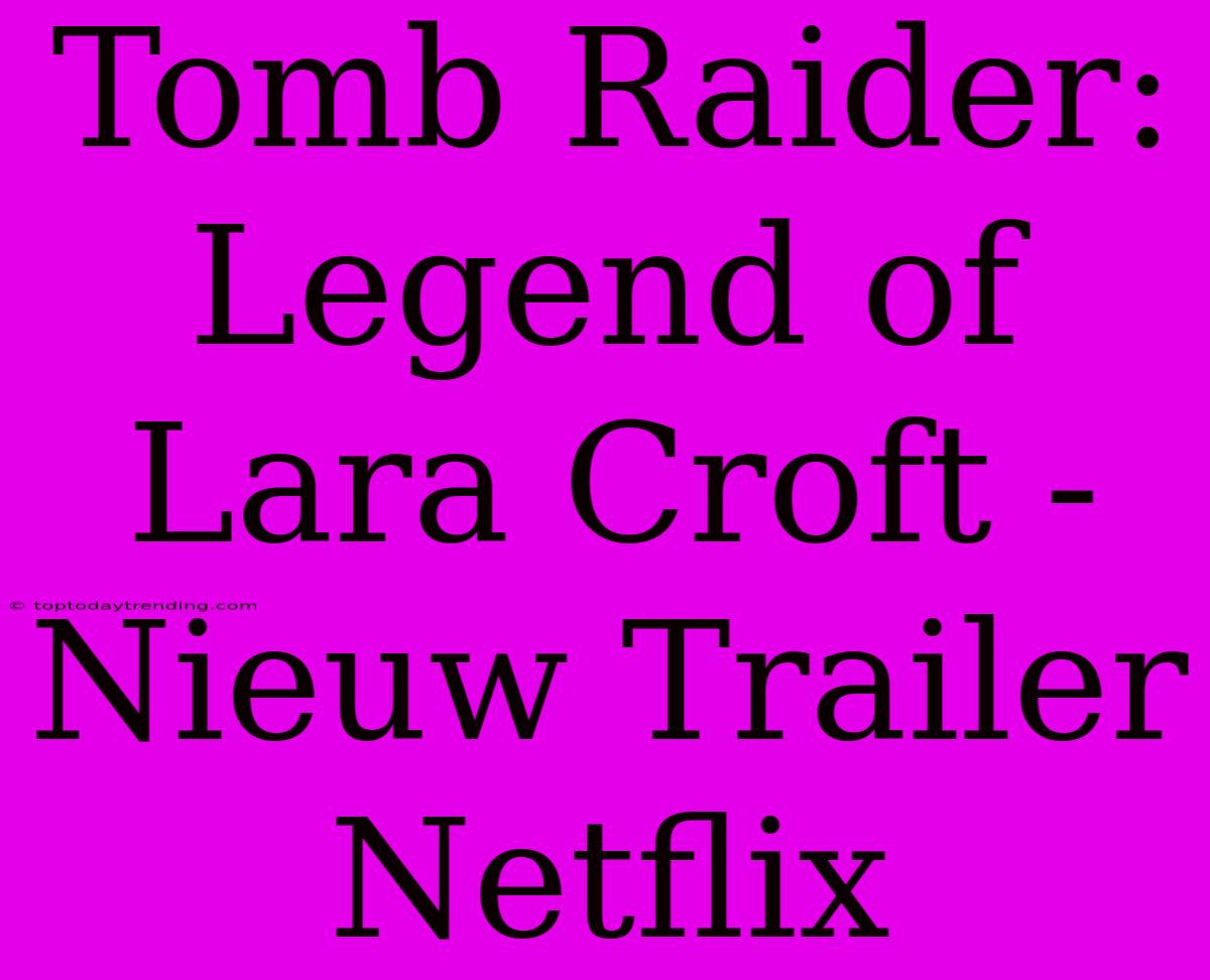 Tomb Raider: Legend Of Lara Croft - Nieuw Trailer Netflix