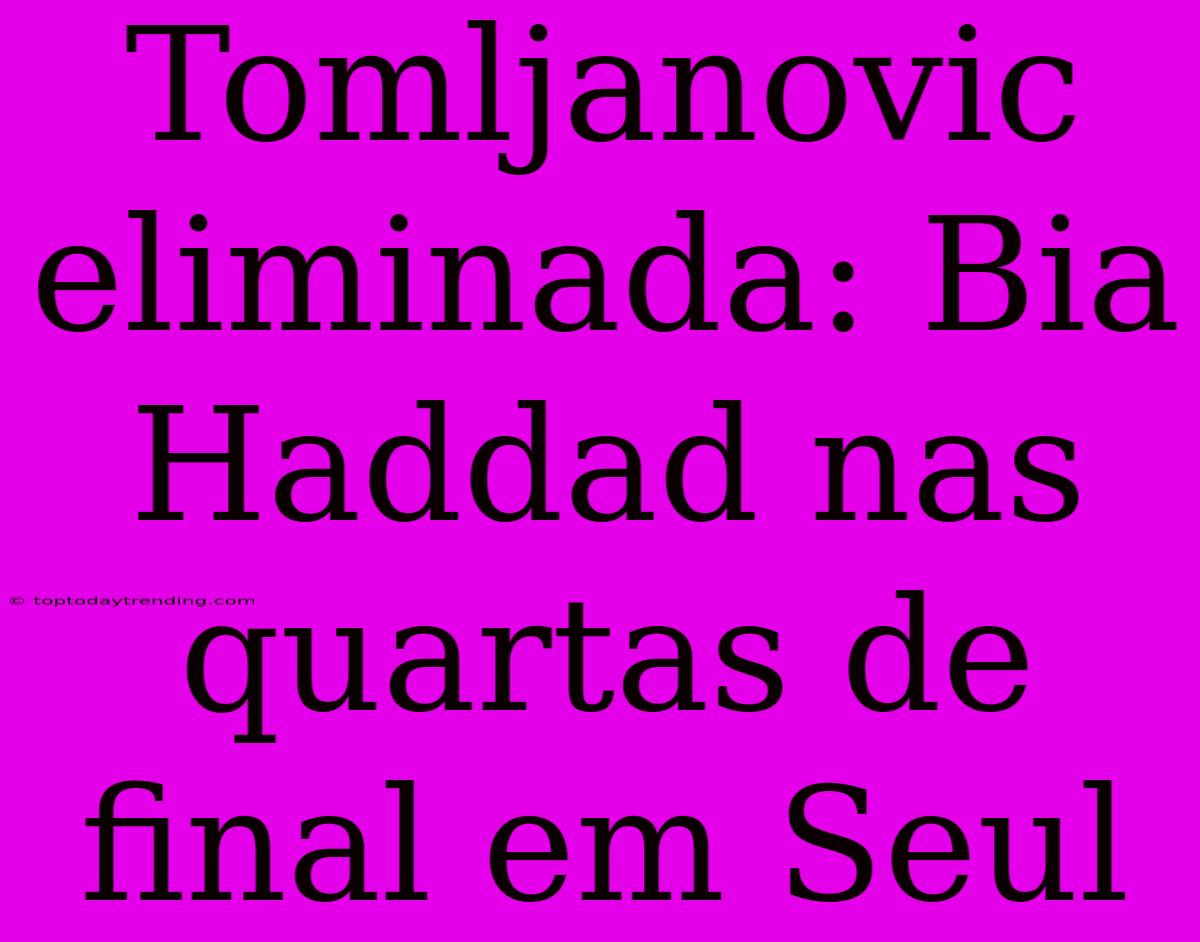 Tomljanovic Eliminada: Bia Haddad Nas Quartas De Final Em Seul