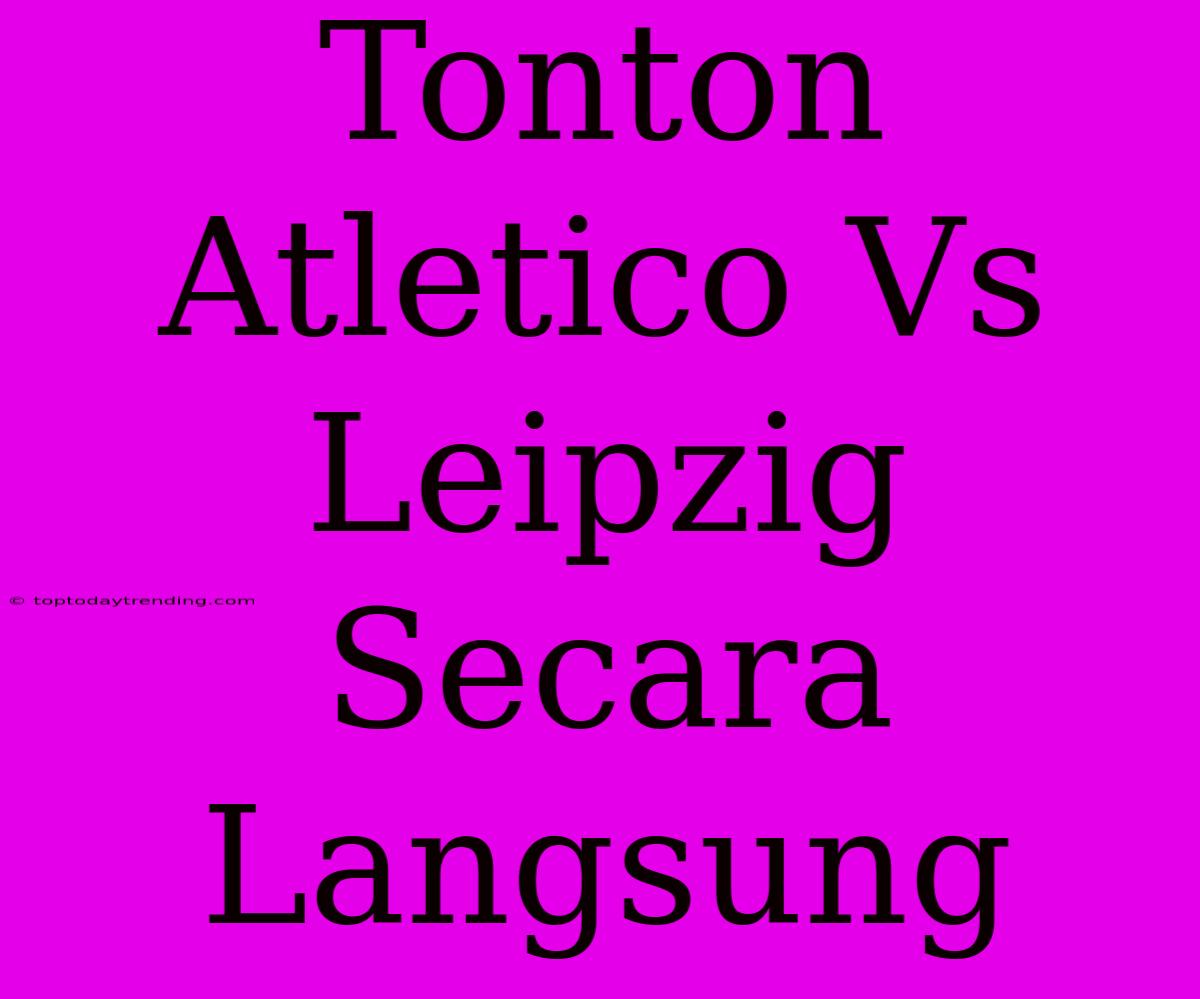 Tonton Atletico Vs Leipzig Secara Langsung