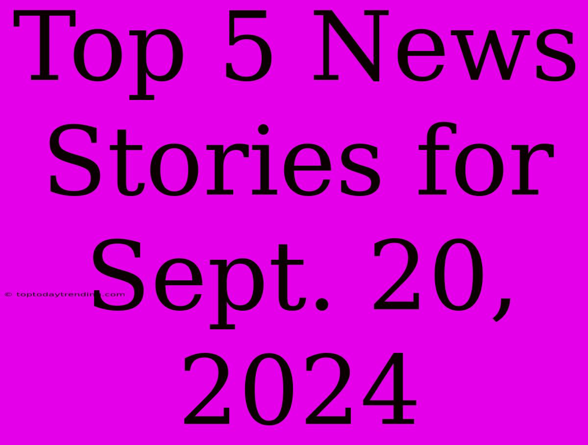 Top 5 News Stories For Sept. 20, 2024