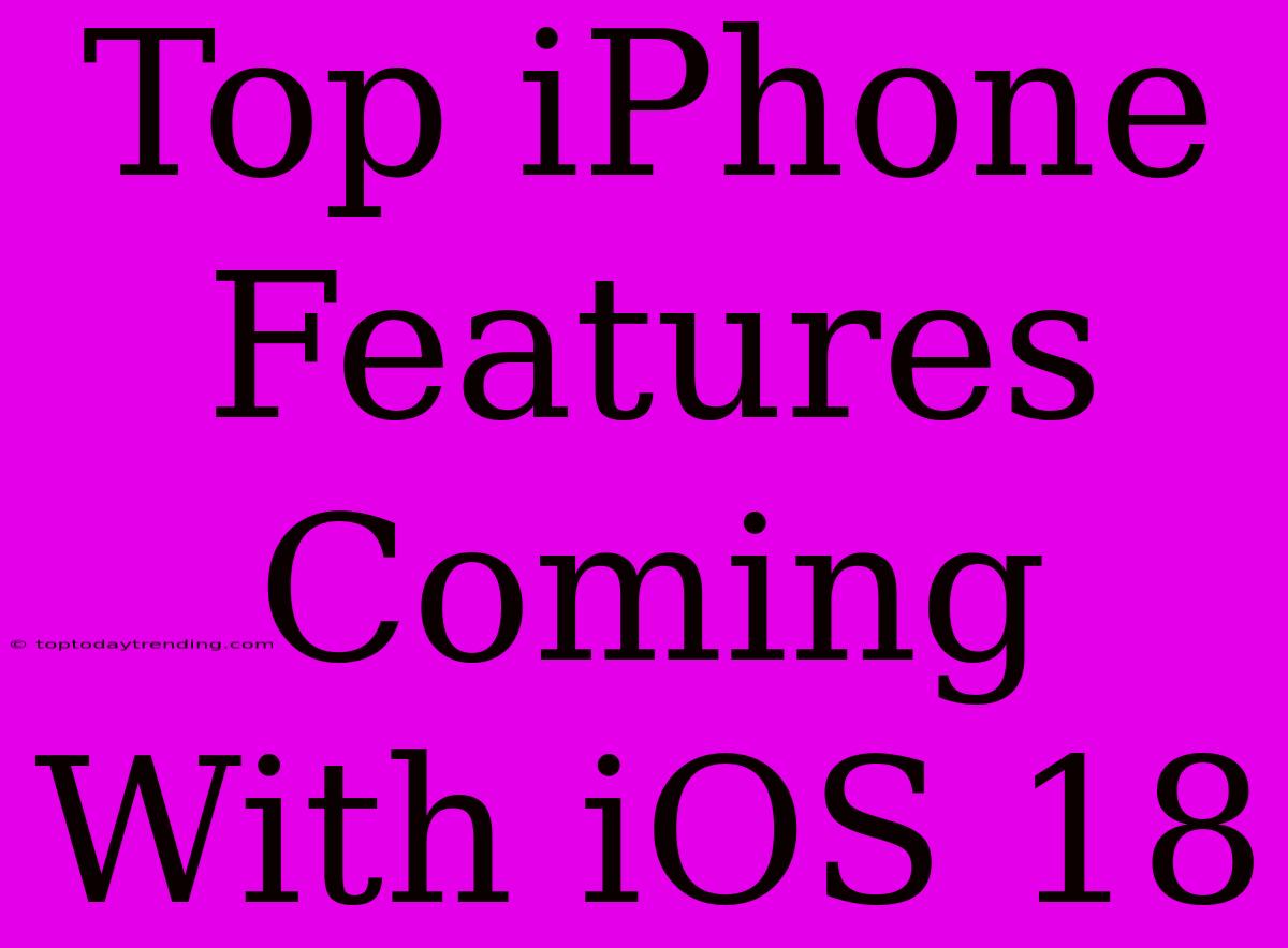 Top IPhone Features Coming With IOS 18